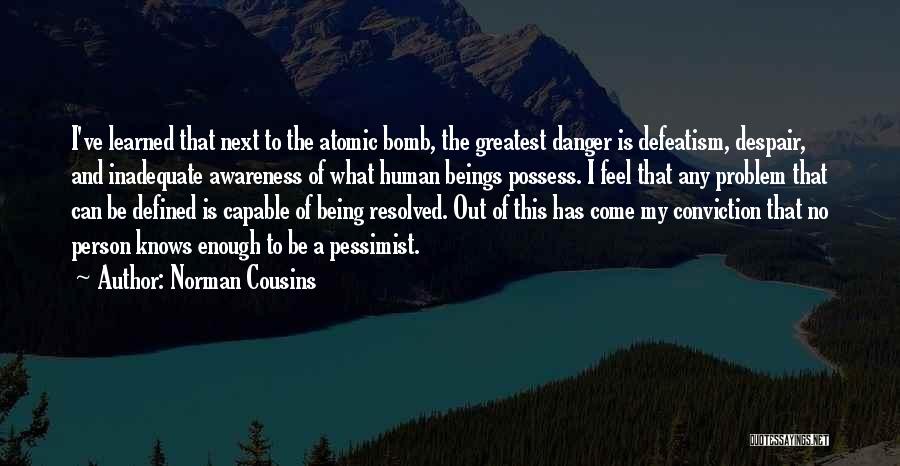 Norman Cousins Quotes: I've Learned That Next To The Atomic Bomb, The Greatest Danger Is Defeatism, Despair, And Inadequate Awareness Of What Human