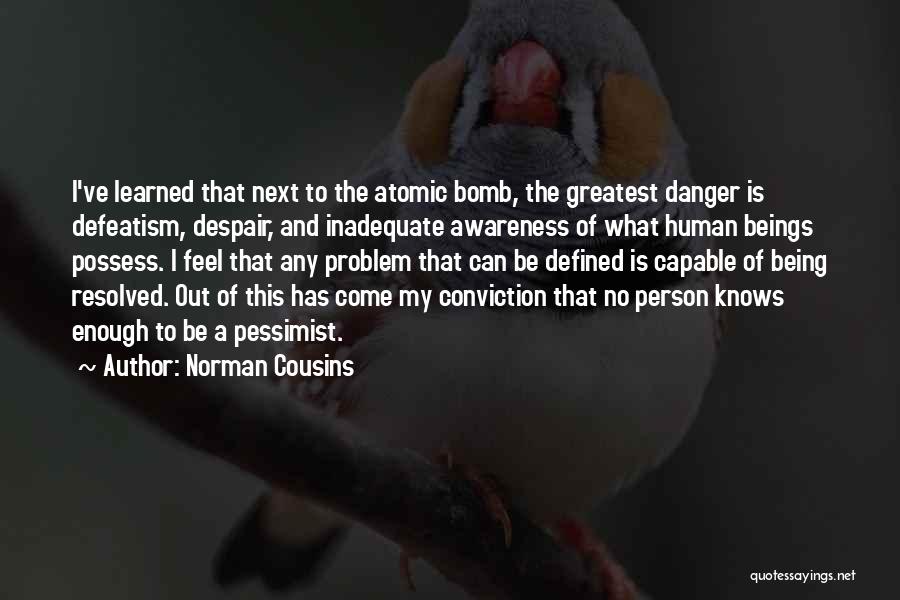 Norman Cousins Quotes: I've Learned That Next To The Atomic Bomb, The Greatest Danger Is Defeatism, Despair, And Inadequate Awareness Of What Human