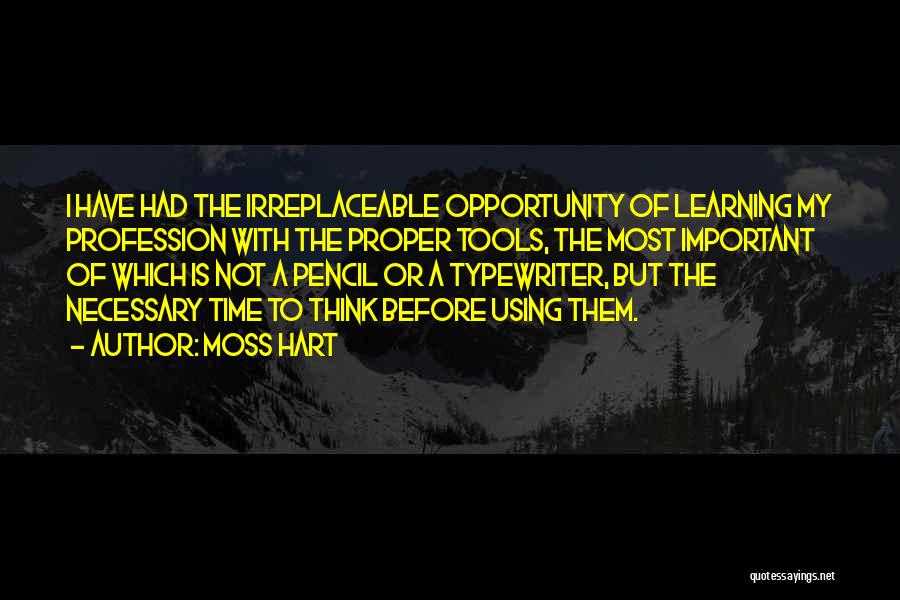 Moss Hart Quotes: I Have Had The Irreplaceable Opportunity Of Learning My Profession With The Proper Tools, The Most Important Of Which Is