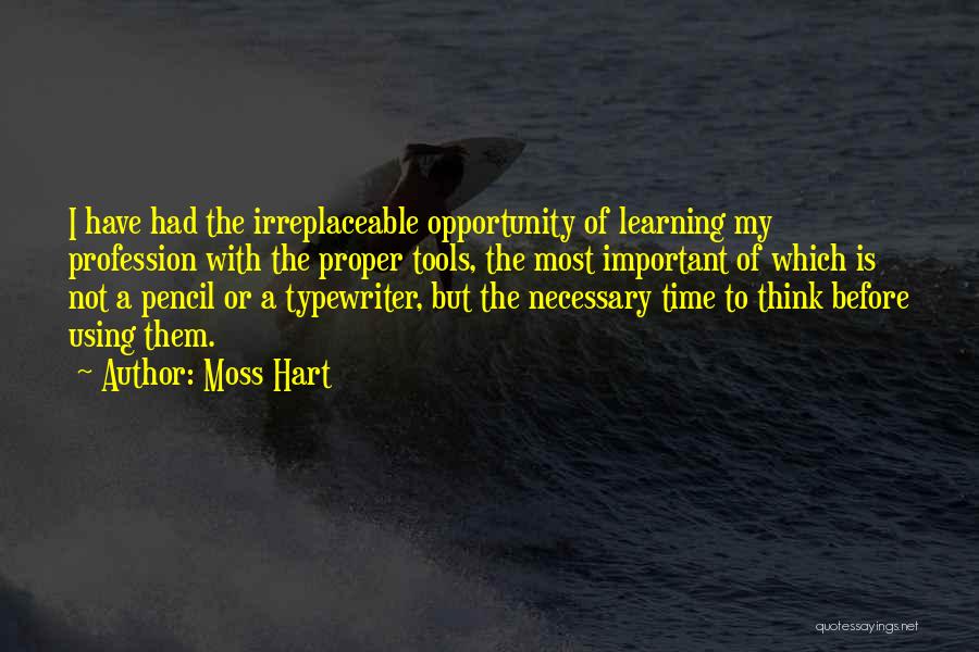 Moss Hart Quotes: I Have Had The Irreplaceable Opportunity Of Learning My Profession With The Proper Tools, The Most Important Of Which Is