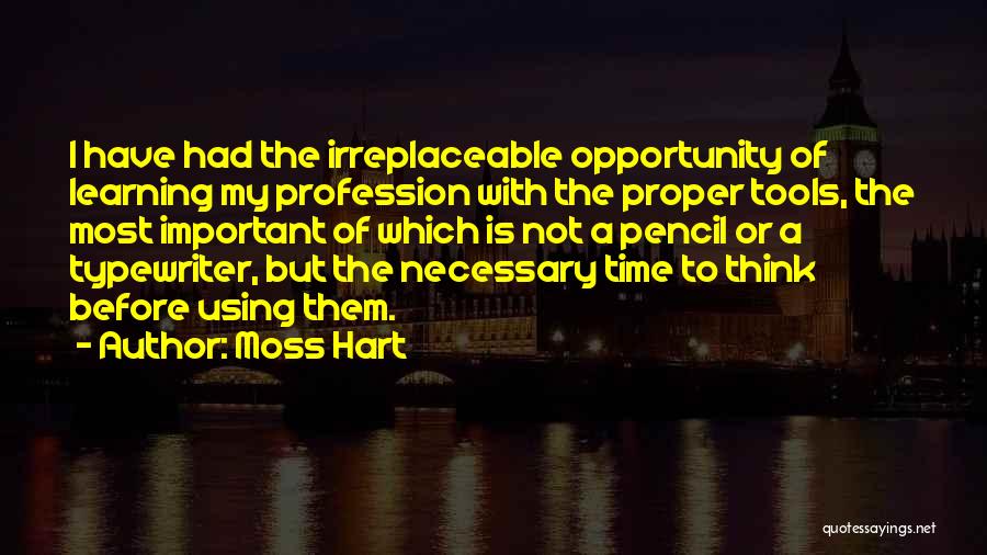 Moss Hart Quotes: I Have Had The Irreplaceable Opportunity Of Learning My Profession With The Proper Tools, The Most Important Of Which Is