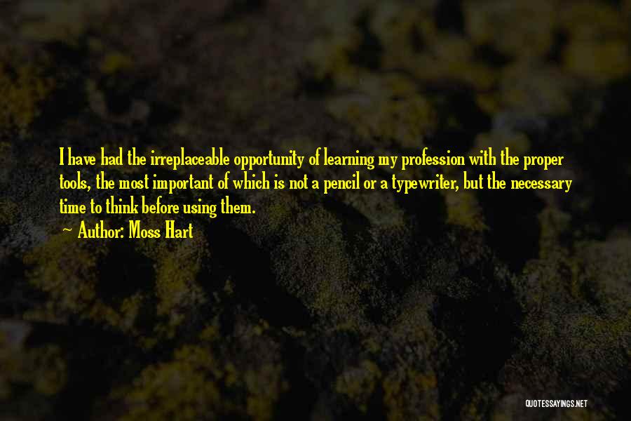 Moss Hart Quotes: I Have Had The Irreplaceable Opportunity Of Learning My Profession With The Proper Tools, The Most Important Of Which Is