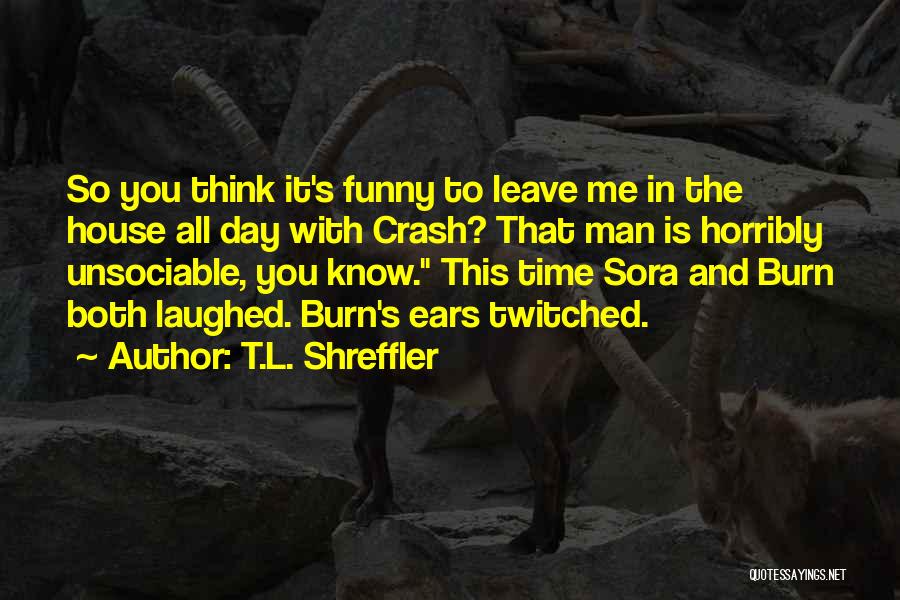 T.L. Shreffler Quotes: So You Think It's Funny To Leave Me In The House All Day With Crash? That Man Is Horribly Unsociable,