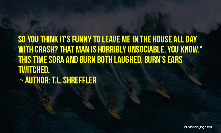 T.L. Shreffler Quotes: So You Think It's Funny To Leave Me In The House All Day With Crash? That Man Is Horribly Unsociable,