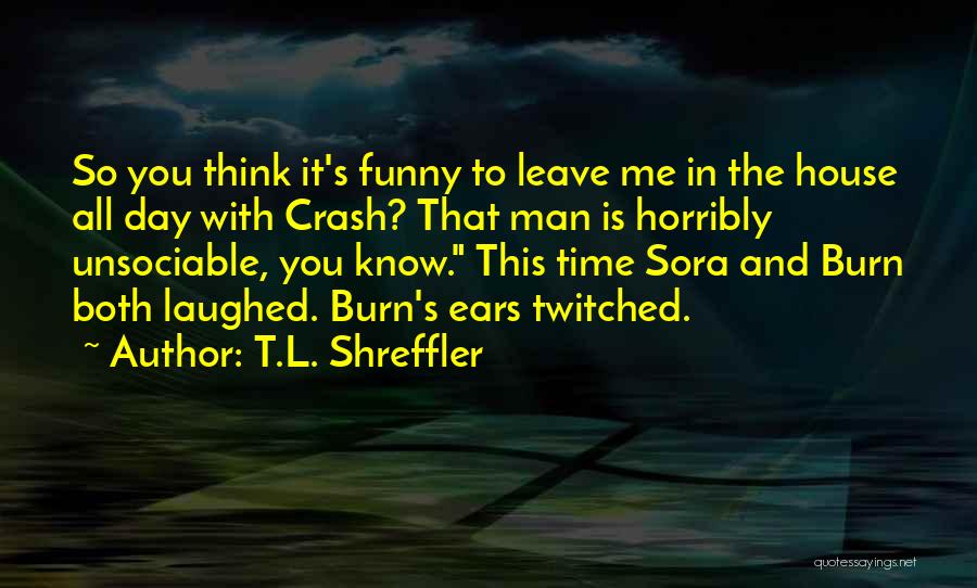 T.L. Shreffler Quotes: So You Think It's Funny To Leave Me In The House All Day With Crash? That Man Is Horribly Unsociable,