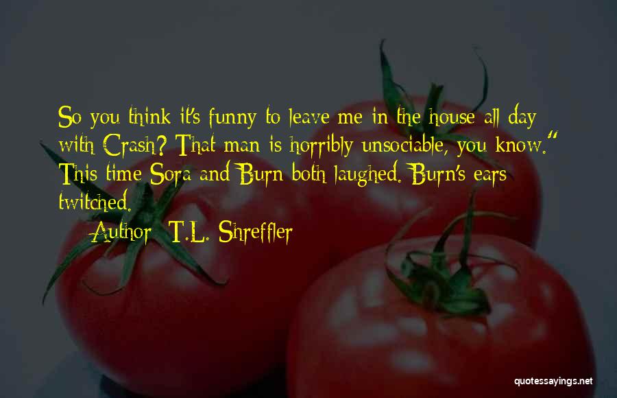 T.L. Shreffler Quotes: So You Think It's Funny To Leave Me In The House All Day With Crash? That Man Is Horribly Unsociable,