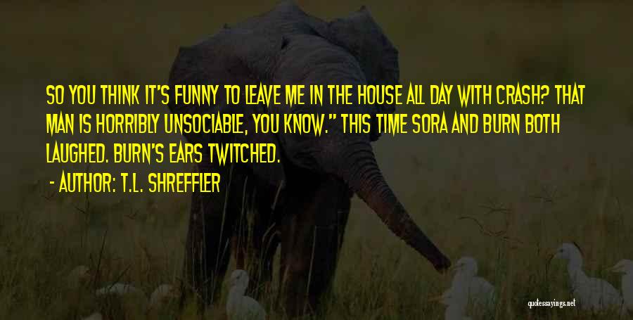 T.L. Shreffler Quotes: So You Think It's Funny To Leave Me In The House All Day With Crash? That Man Is Horribly Unsociable,