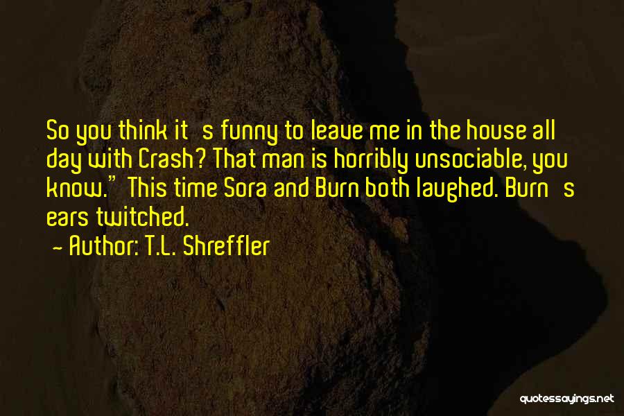 T.L. Shreffler Quotes: So You Think It's Funny To Leave Me In The House All Day With Crash? That Man Is Horribly Unsociable,