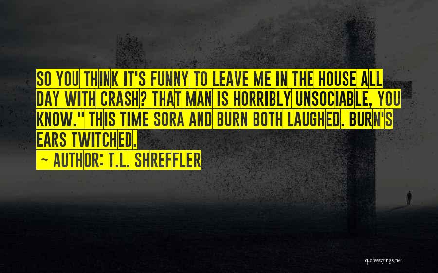 T.L. Shreffler Quotes: So You Think It's Funny To Leave Me In The House All Day With Crash? That Man Is Horribly Unsociable,