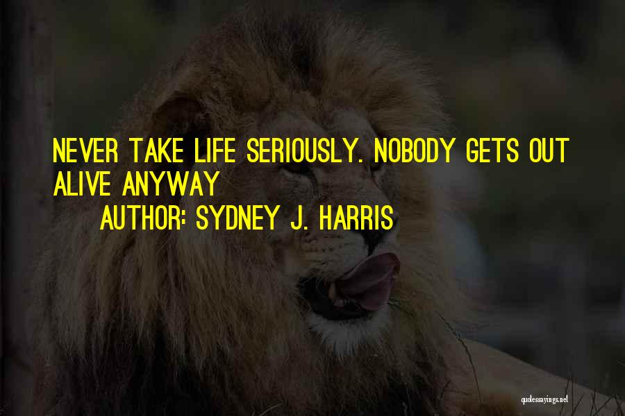 Sydney J. Harris Quotes: Never Take Life Seriously. Nobody Gets Out Alive Anyway