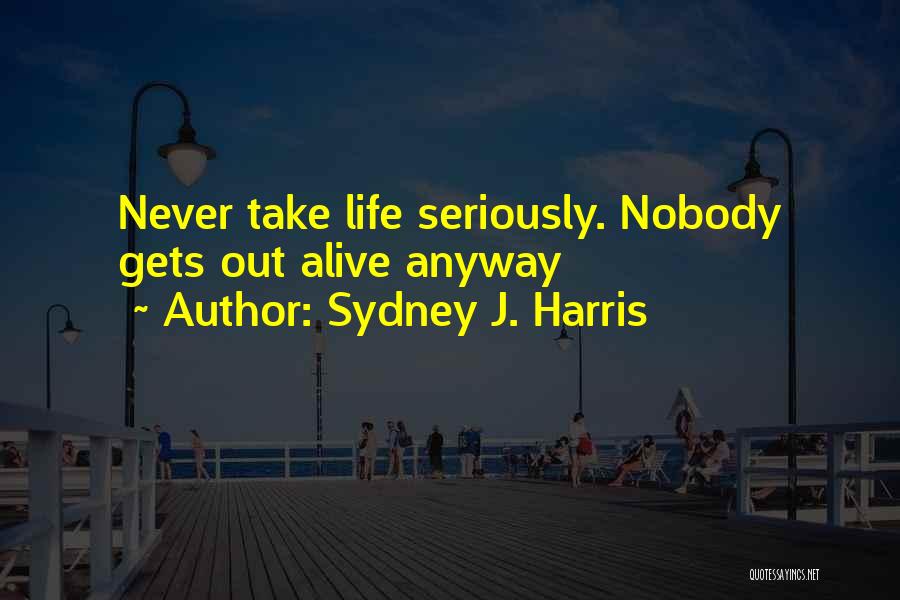 Sydney J. Harris Quotes: Never Take Life Seriously. Nobody Gets Out Alive Anyway