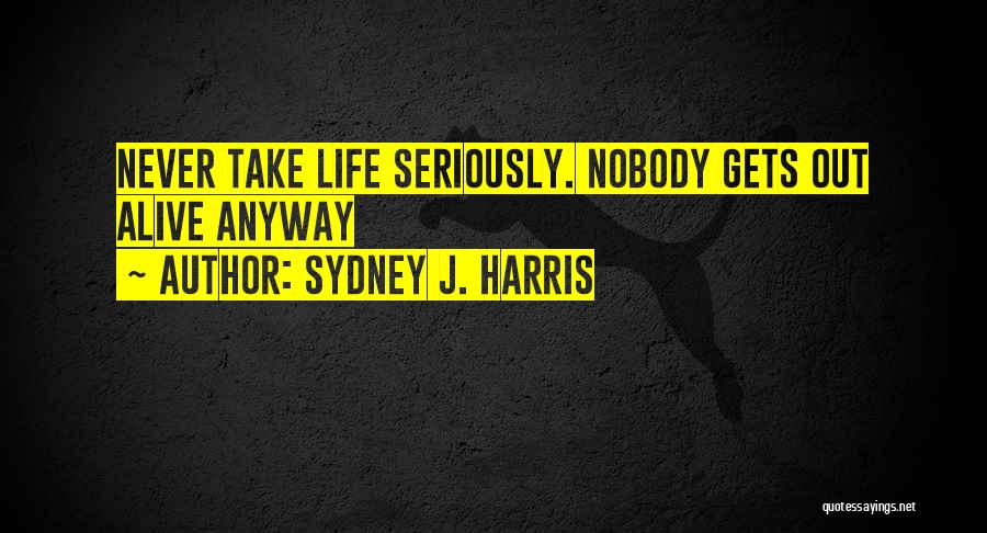 Sydney J. Harris Quotes: Never Take Life Seriously. Nobody Gets Out Alive Anyway