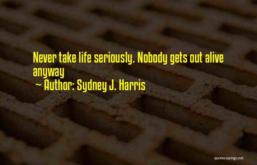 Sydney J. Harris Quotes: Never Take Life Seriously. Nobody Gets Out Alive Anyway