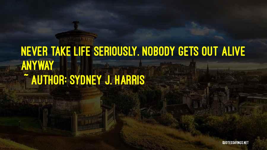 Sydney J. Harris Quotes: Never Take Life Seriously. Nobody Gets Out Alive Anyway