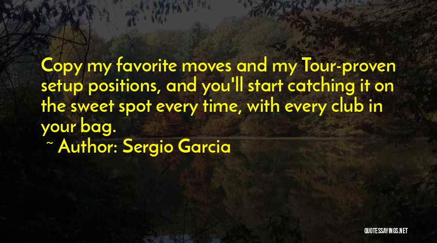 Sergio Garcia Quotes: Copy My Favorite Moves And My Tour-proven Setup Positions, And You'll Start Catching It On The Sweet Spot Every Time,