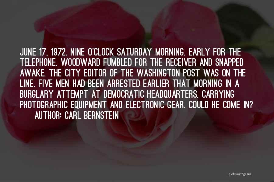 Carl Bernstein Quotes: June 17, 1972. Nine O'clock Saturday Morning. Early For The Telephone. Woodward Fumbled For The Receiver And Snapped Awake. The