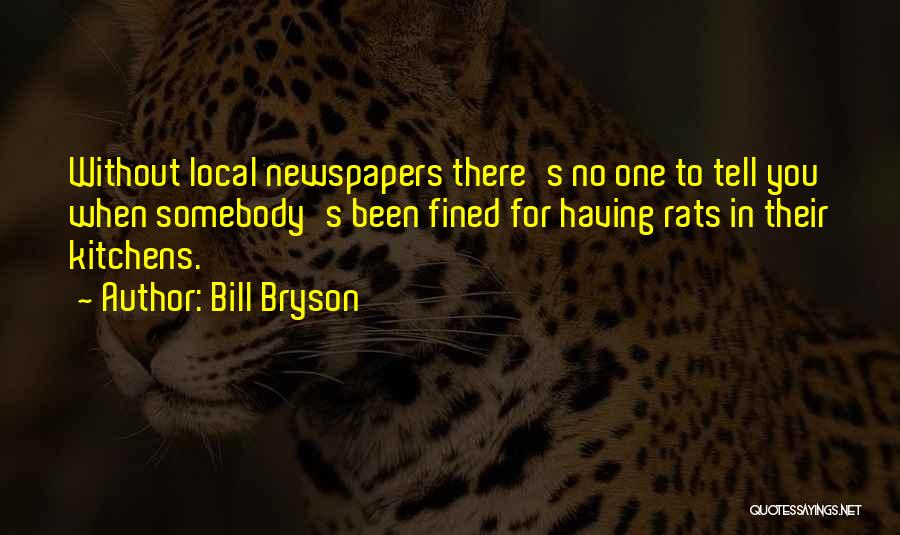 Bill Bryson Quotes: Without Local Newspapers There's No One To Tell You When Somebody's Been Fined For Having Rats In Their Kitchens.