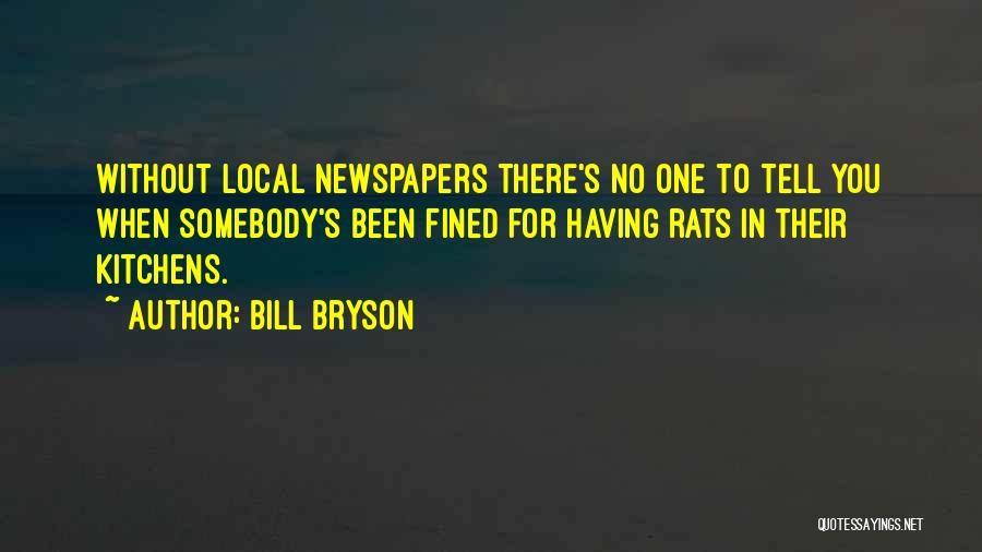 Bill Bryson Quotes: Without Local Newspapers There's No One To Tell You When Somebody's Been Fined For Having Rats In Their Kitchens.