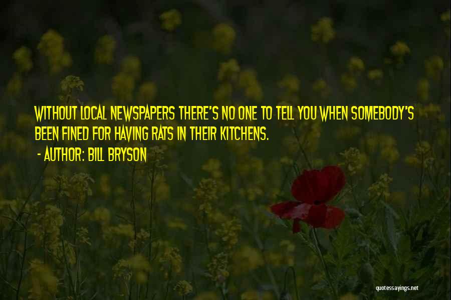 Bill Bryson Quotes: Without Local Newspapers There's No One To Tell You When Somebody's Been Fined For Having Rats In Their Kitchens.