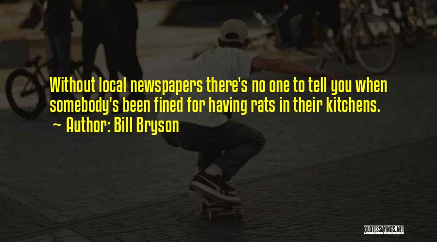 Bill Bryson Quotes: Without Local Newspapers There's No One To Tell You When Somebody's Been Fined For Having Rats In Their Kitchens.