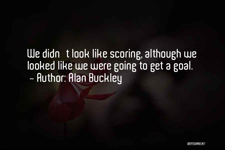 Alan Buckley Quotes: We Didn't Look Like Scoring, Although We Looked Like We Were Going To Get A Goal.
