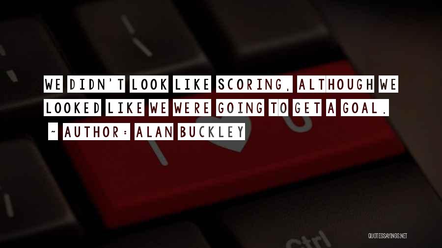Alan Buckley Quotes: We Didn't Look Like Scoring, Although We Looked Like We Were Going To Get A Goal.