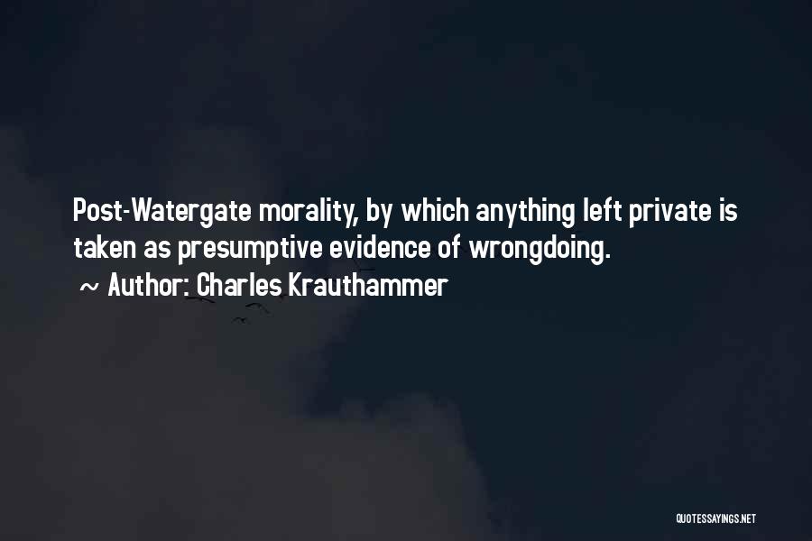 Charles Krauthammer Quotes: Post-watergate Morality, By Which Anything Left Private Is Taken As Presumptive Evidence Of Wrongdoing.