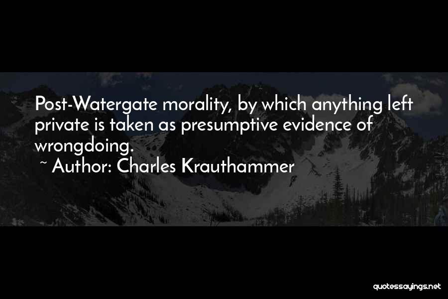 Charles Krauthammer Quotes: Post-watergate Morality, By Which Anything Left Private Is Taken As Presumptive Evidence Of Wrongdoing.