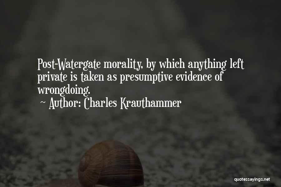 Charles Krauthammer Quotes: Post-watergate Morality, By Which Anything Left Private Is Taken As Presumptive Evidence Of Wrongdoing.