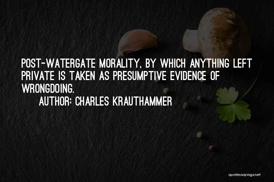 Charles Krauthammer Quotes: Post-watergate Morality, By Which Anything Left Private Is Taken As Presumptive Evidence Of Wrongdoing.