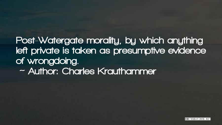 Charles Krauthammer Quotes: Post-watergate Morality, By Which Anything Left Private Is Taken As Presumptive Evidence Of Wrongdoing.