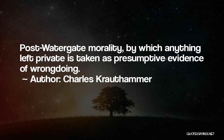 Charles Krauthammer Quotes: Post-watergate Morality, By Which Anything Left Private Is Taken As Presumptive Evidence Of Wrongdoing.