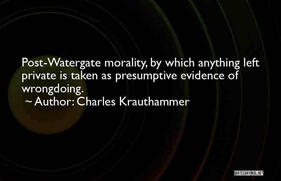 Charles Krauthammer Quotes: Post-watergate Morality, By Which Anything Left Private Is Taken As Presumptive Evidence Of Wrongdoing.