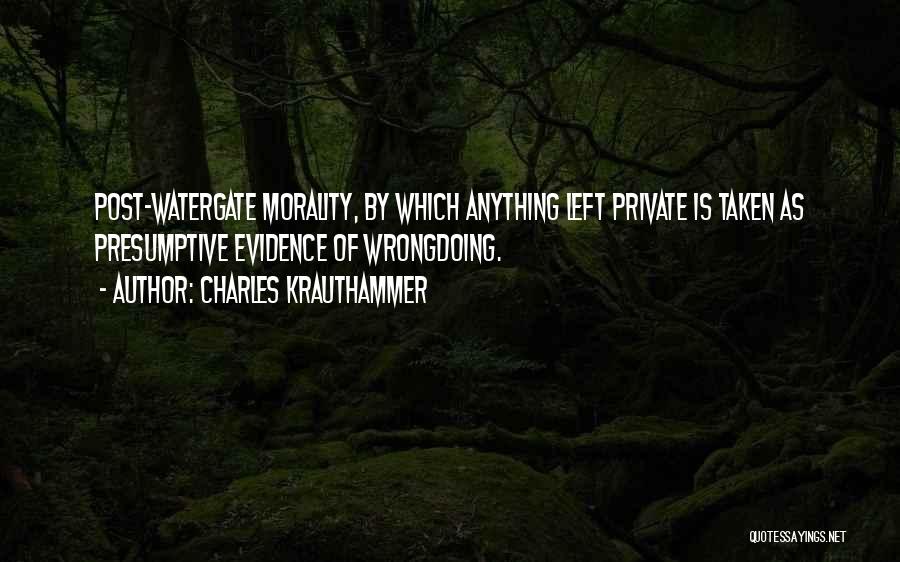 Charles Krauthammer Quotes: Post-watergate Morality, By Which Anything Left Private Is Taken As Presumptive Evidence Of Wrongdoing.