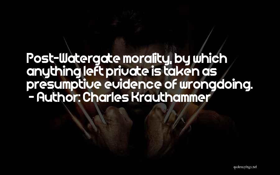 Charles Krauthammer Quotes: Post-watergate Morality, By Which Anything Left Private Is Taken As Presumptive Evidence Of Wrongdoing.