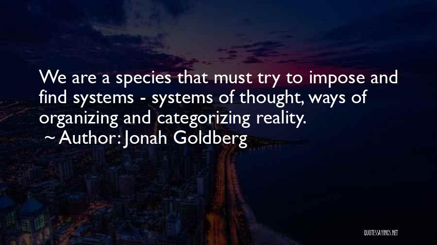 Jonah Goldberg Quotes: We Are A Species That Must Try To Impose And Find Systems - Systems Of Thought, Ways Of Organizing And