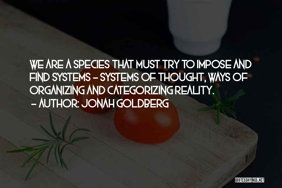 Jonah Goldberg Quotes: We Are A Species That Must Try To Impose And Find Systems - Systems Of Thought, Ways Of Organizing And