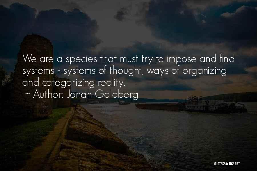 Jonah Goldberg Quotes: We Are A Species That Must Try To Impose And Find Systems - Systems Of Thought, Ways Of Organizing And