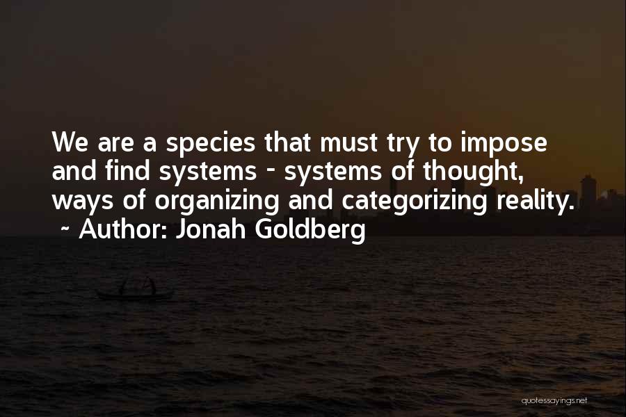 Jonah Goldberg Quotes: We Are A Species That Must Try To Impose And Find Systems - Systems Of Thought, Ways Of Organizing And