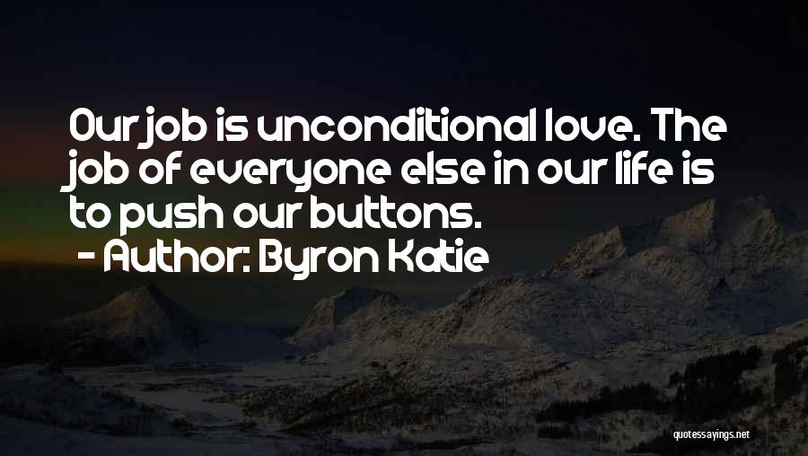 Byron Katie Quotes: Our Job Is Unconditional Love. The Job Of Everyone Else In Our Life Is To Push Our Buttons.