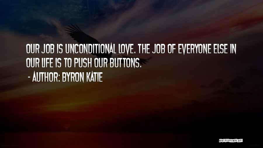 Byron Katie Quotes: Our Job Is Unconditional Love. The Job Of Everyone Else In Our Life Is To Push Our Buttons.