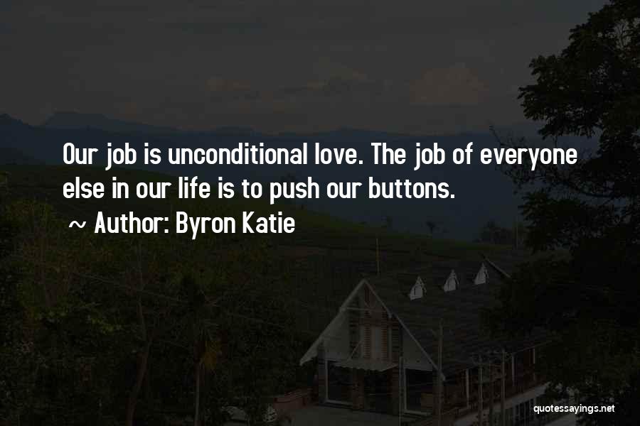 Byron Katie Quotes: Our Job Is Unconditional Love. The Job Of Everyone Else In Our Life Is To Push Our Buttons.