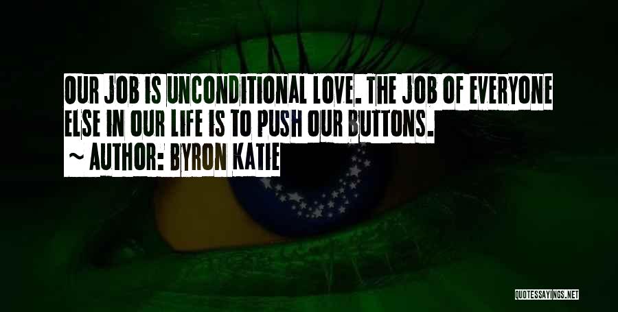 Byron Katie Quotes: Our Job Is Unconditional Love. The Job Of Everyone Else In Our Life Is To Push Our Buttons.