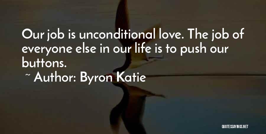 Byron Katie Quotes: Our Job Is Unconditional Love. The Job Of Everyone Else In Our Life Is To Push Our Buttons.