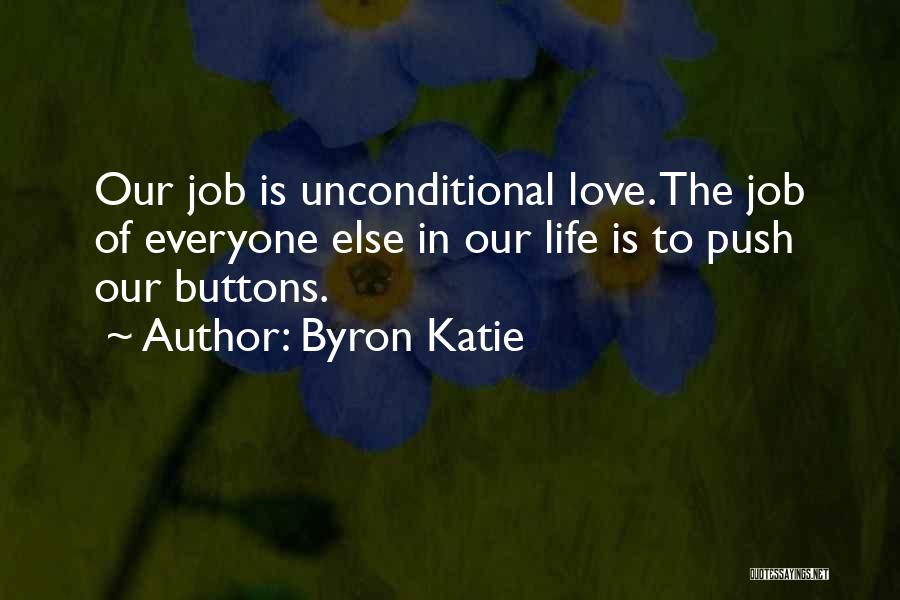 Byron Katie Quotes: Our Job Is Unconditional Love. The Job Of Everyone Else In Our Life Is To Push Our Buttons.