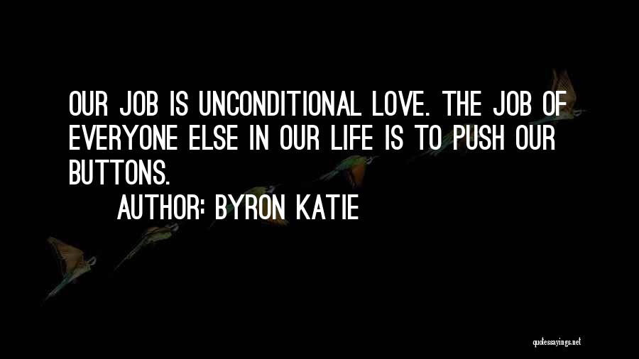 Byron Katie Quotes: Our Job Is Unconditional Love. The Job Of Everyone Else In Our Life Is To Push Our Buttons.