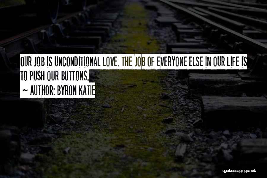 Byron Katie Quotes: Our Job Is Unconditional Love. The Job Of Everyone Else In Our Life Is To Push Our Buttons.