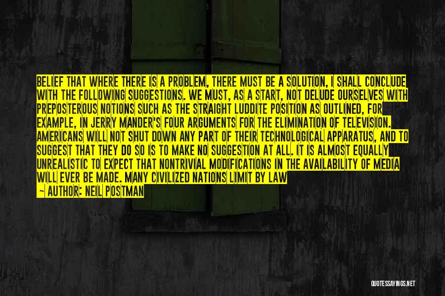 Neil Postman Quotes: Belief That Where There Is A Problem, There Must Be A Solution, I Shall Conclude With The Following Suggestions. We