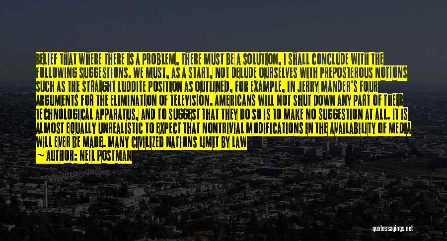 Neil Postman Quotes: Belief That Where There Is A Problem, There Must Be A Solution, I Shall Conclude With The Following Suggestions. We