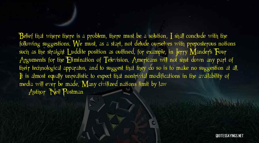 Neil Postman Quotes: Belief That Where There Is A Problem, There Must Be A Solution, I Shall Conclude With The Following Suggestions. We